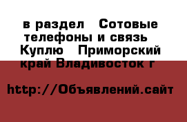  в раздел : Сотовые телефоны и связь » Куплю . Приморский край,Владивосток г.